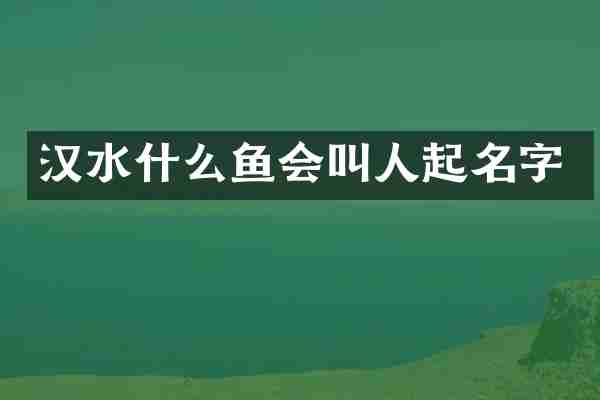 汉水什么鱼会叫人起名字