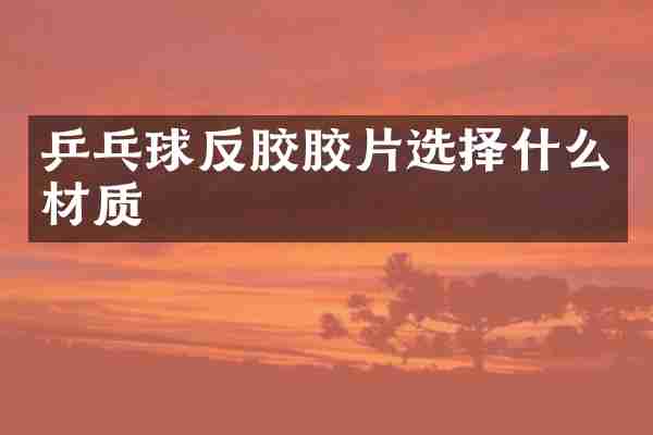 乒乓球反胶胶片选择什么材质