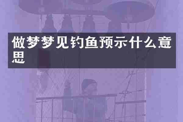 做梦梦见钓鱼预示什么意思