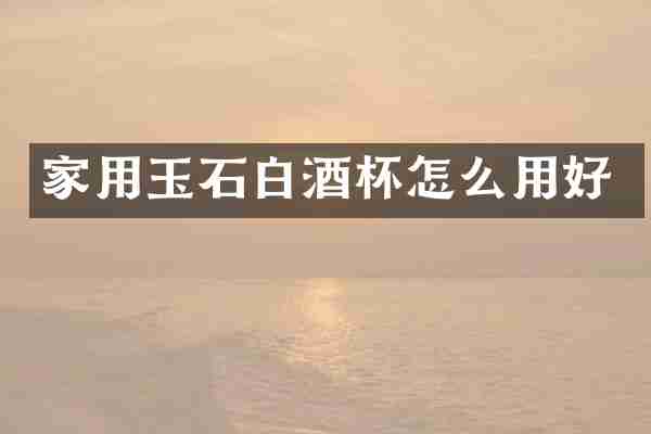 家用玉石白酒杯怎么用好