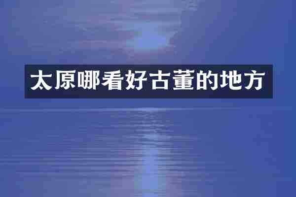 太原哪看好古董的地方
