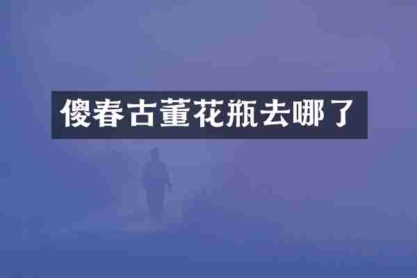傻春古董花瓶去哪了