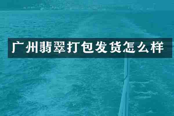 广州翡翠打包发货怎么样