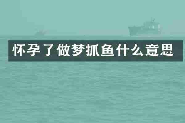 怀孕了做梦抓鱼什么意思