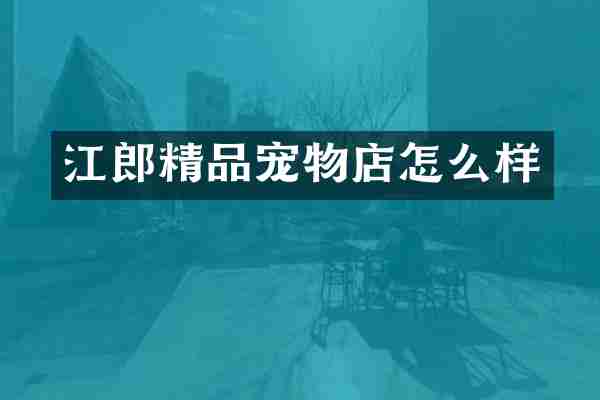 江郎精品宠物店怎么样