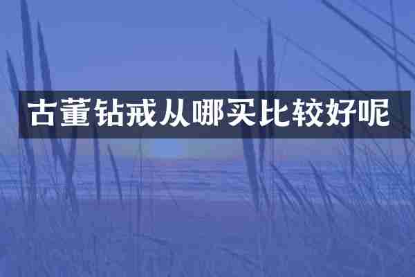 古董钻戒从哪买比较好呢