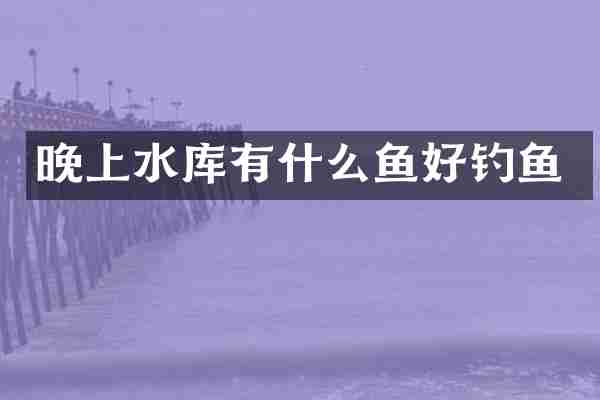 晚上水库有什么鱼好钓鱼