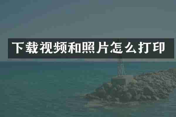下载视频和照片怎么打印