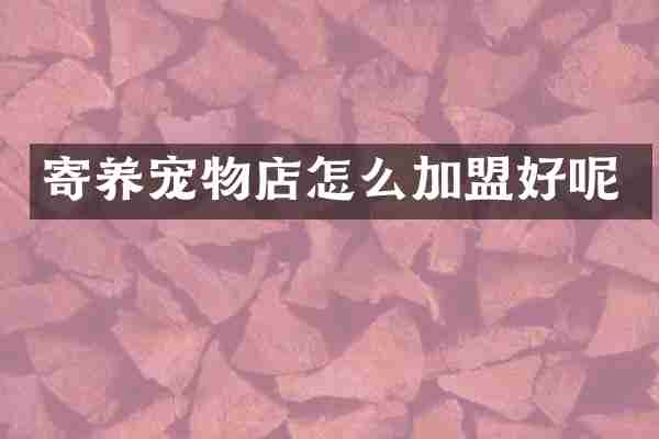寄养宠物店怎么加盟好呢