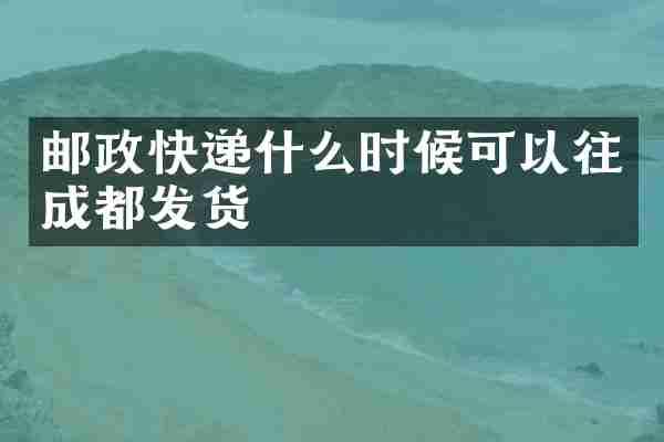 邮政快递什么时候可以往成都发货