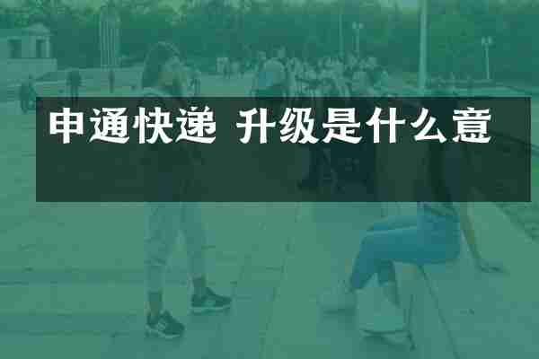 申通快递 升级是什么意思