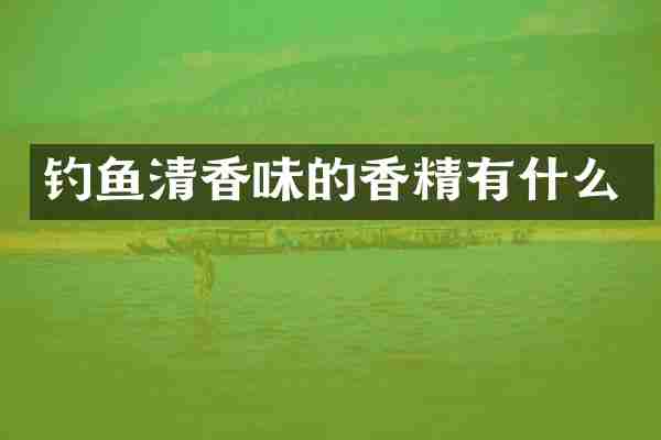 钓鱼清香味的香精有什么