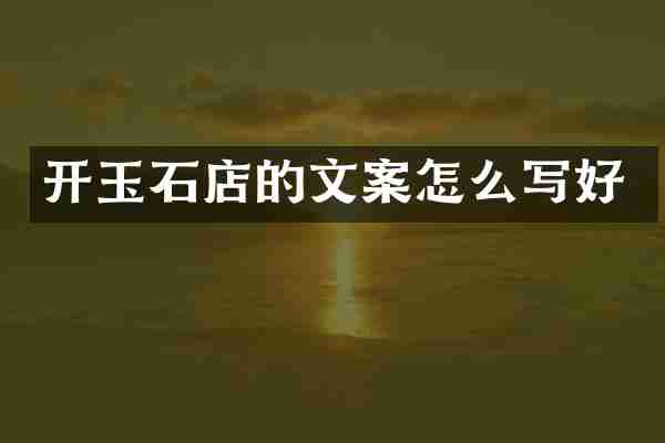 开玉石店的文案怎么写好