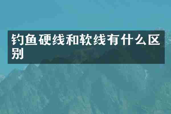 钓鱼硬线和软线有什么区别