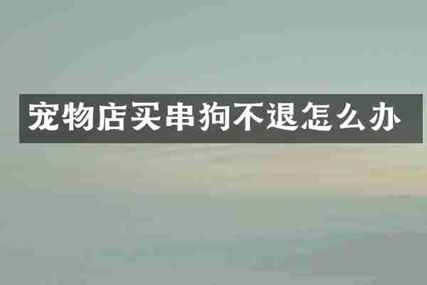宠物店买串狗不退怎么办