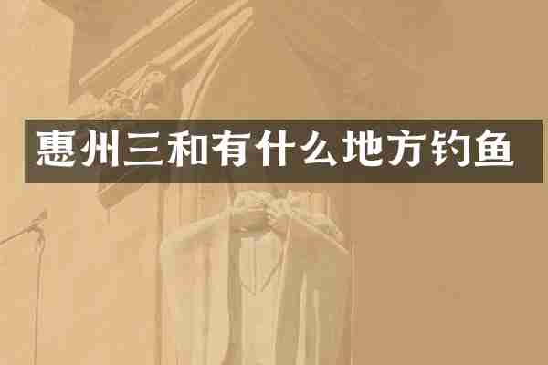 惠州三和有什么地方钓鱼