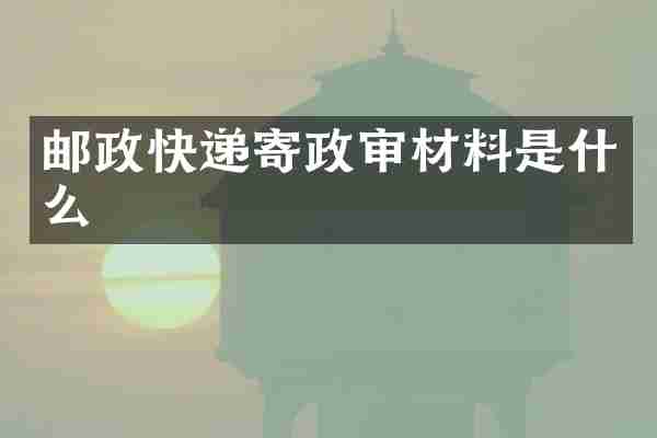 邮政快递寄政审材料是什么