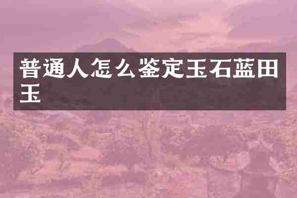 普通人怎么鉴定玉石蓝田玉