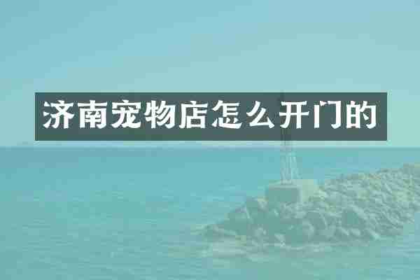 济南宠物店怎么开门的