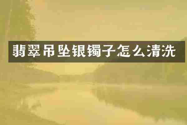 翡翠吊坠银镯子怎么清洗