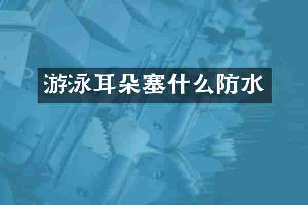 游泳耳朵塞什么防水