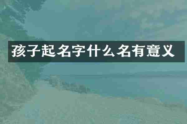 孩子起名字什么名有意义