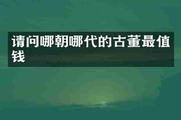 请问哪朝哪代的古董最值钱