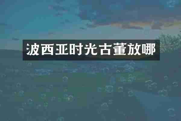 波西亚时光古董放哪