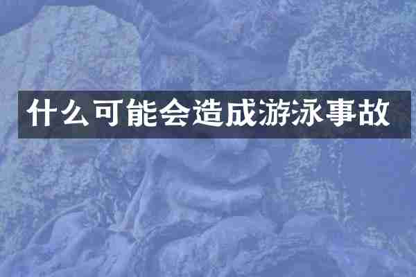 什么可能会造成游泳事故
