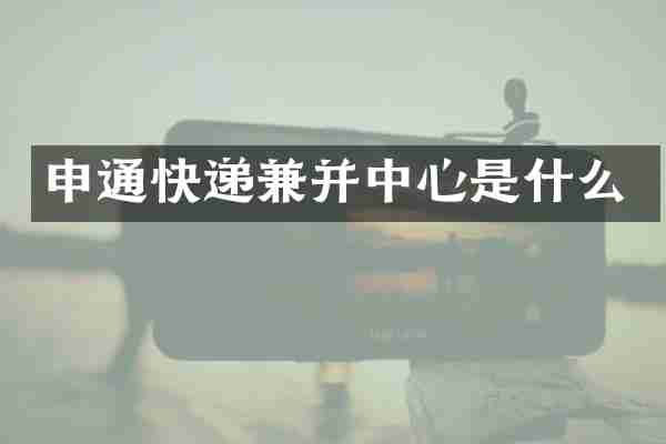 申通快递兼并中心是什么