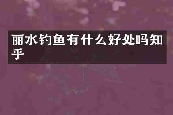 丽水钓鱼有什么好处吗知乎