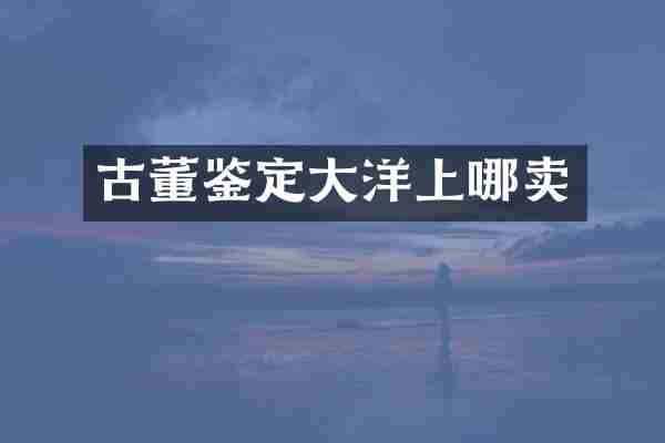 古董鉴定大洋上哪卖