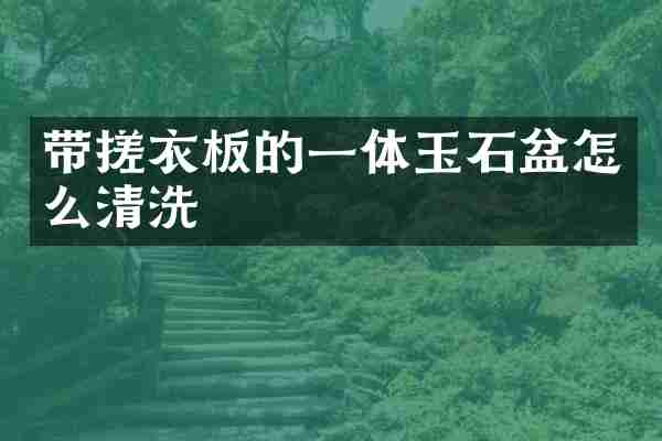 带搓衣板的一体玉石盆怎么清洗