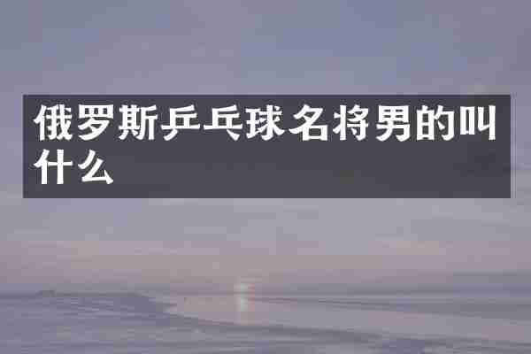 俄罗斯乒乓球名将男的叫什么