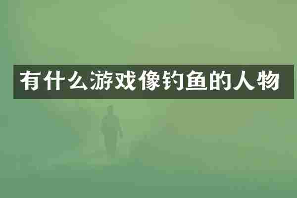 有什么游戏像钓鱼的人物