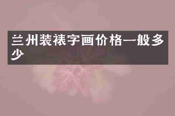 兰州装裱字画价格一般多少