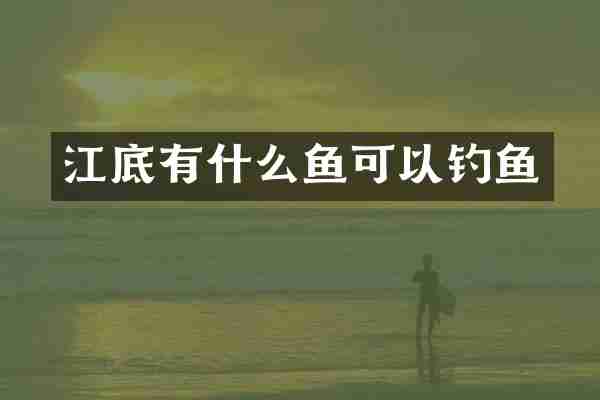 江底有什么鱼可以钓鱼