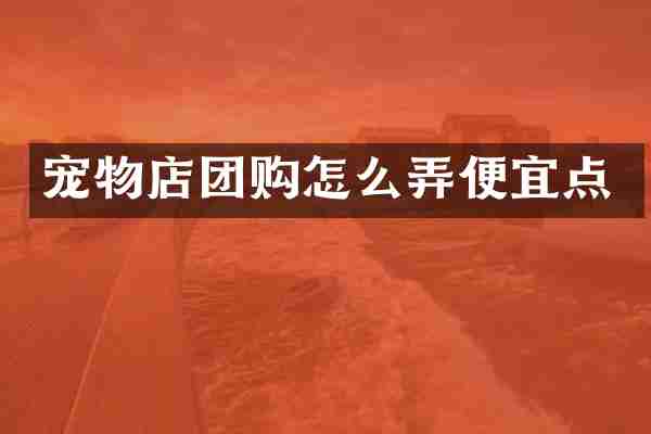 宠物店团购怎么弄便宜点