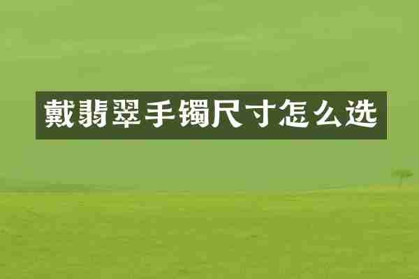 戴翡翠手镯尺寸怎么选