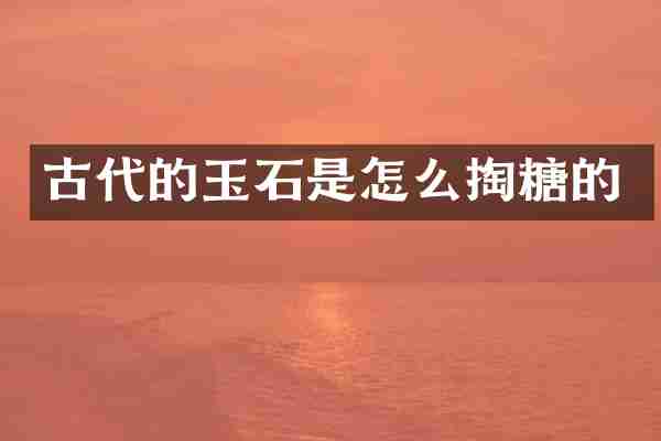 古代的玉石是怎么掏糖的
