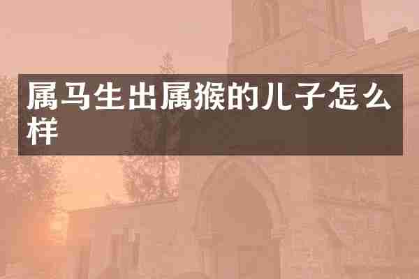 属马生出属猴的儿子怎么样