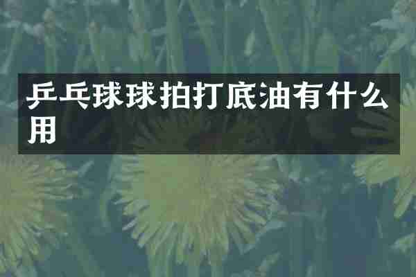 乒乓球球拍打底油有什么用