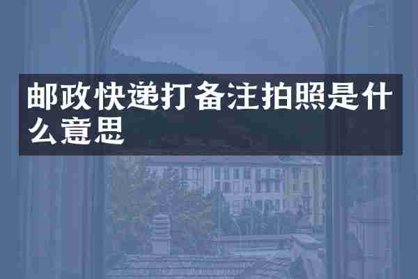 邮政快递打备注拍照是什么意思