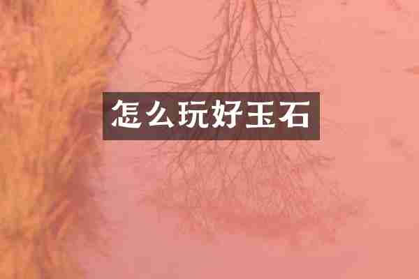 怎么玩好玉石