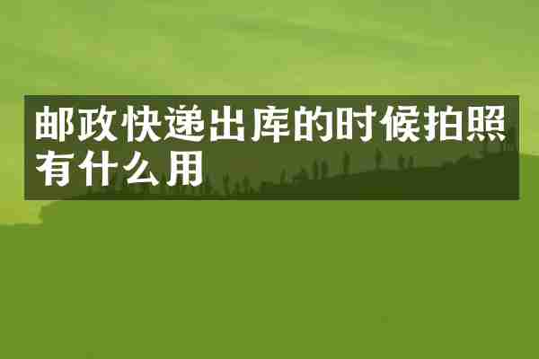 邮政快递出库的时候拍照有什么用