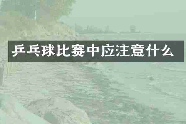 乒乓球比赛中应注意什么