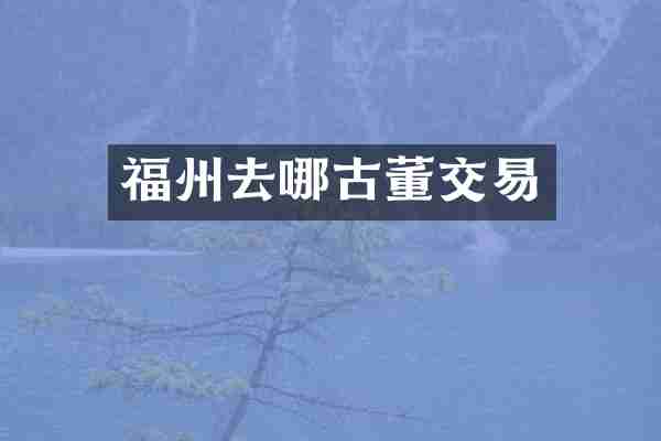 福州去哪古董交易