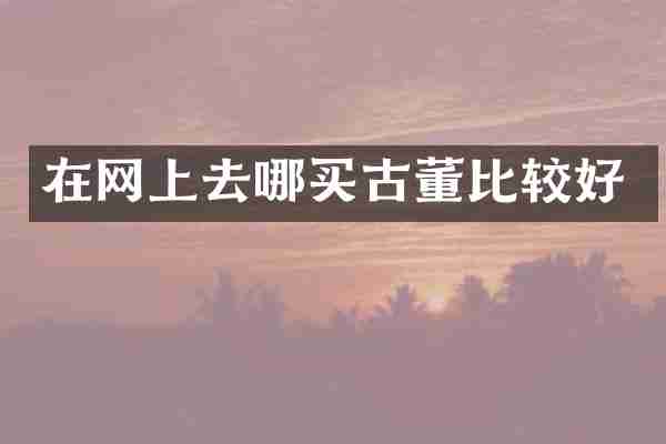 在网上去哪买古董比较好