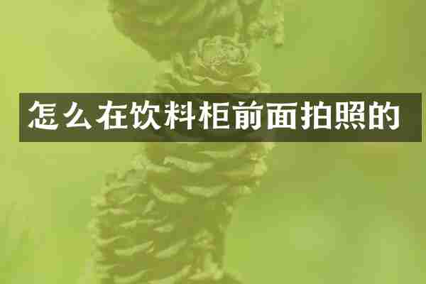 怎么在饮料柜前面拍照的