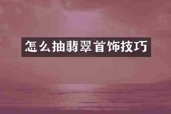 怎么抽翡翠首饰技巧